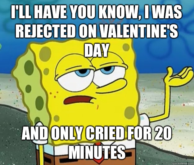 I'll have you know, I was rejected on Valentine's Day And only cried for 20 minutes  Tough Spongebob