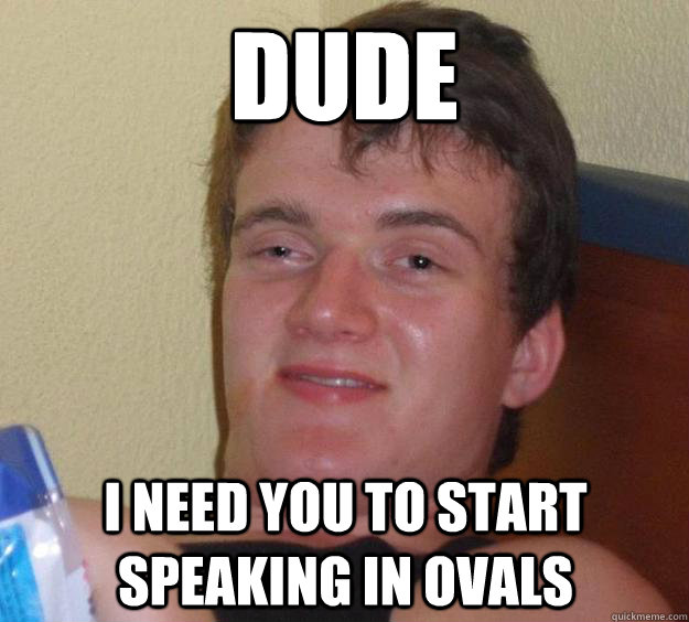 dude i need you to start speaking in ovals   10 Guy