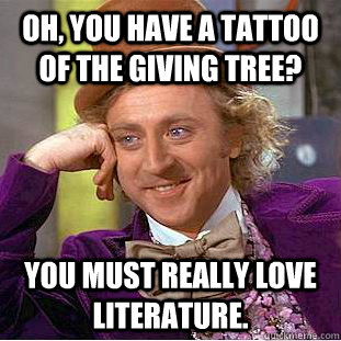 Oh, you have a tattoo of The Giving Tree? You must really love literature. - Oh, you have a tattoo of The Giving Tree? You must really love literature.  Condescending Wonka