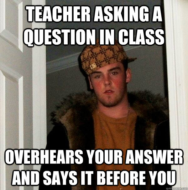 Teacher asking a question in class Overhears your answer and says it before you  Scumbag Steve