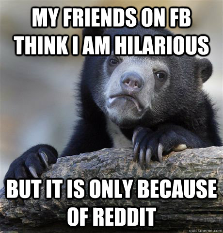 My friends on FB think I am hilarious but it is only because of Reddit  Confession Bear