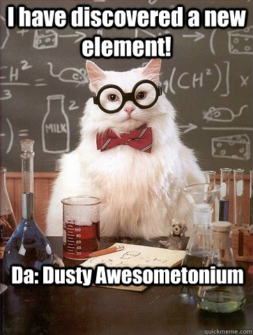 I have discovered a new element! Da: Dusty Awesometonium  Chemistry Cat