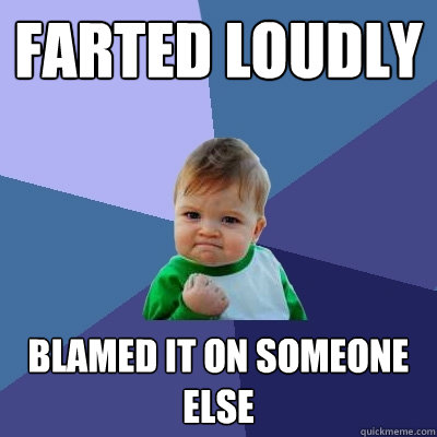 Farted loudly      BLAMED IT ON SOMEONE ELSE  Success Kid