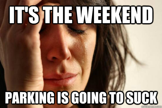 It's the weekend parking is going to suck - It's the weekend parking is going to suck  First World Problems