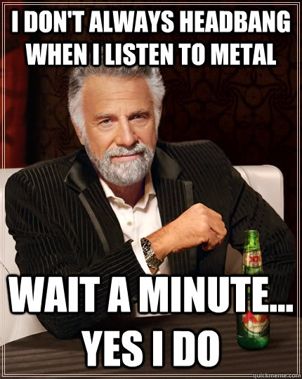 I don't always headbang when i listen to metal  wait a minute... yes i do - I don't always headbang when i listen to metal  wait a minute... yes i do  The Most Interesting Man In The World