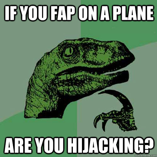 If you fap on a plane are you hijacking?  Philosoraptor