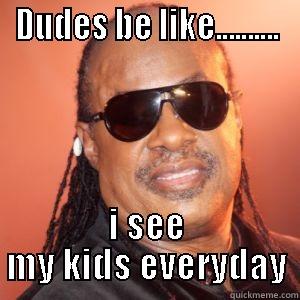 Dudes be like - DUDES BE LIKE.......... I SEE MY KIDS EVERYDAY Misc