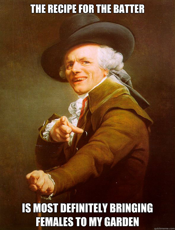 the recipe for the batter  is most definitely bringing females to my garden  Joseph Ducreux