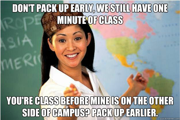 Don't pack up early, we still have one minute of class You're class before mine is on the other side of campus? Pack up earlier.  Scumbag Teacher