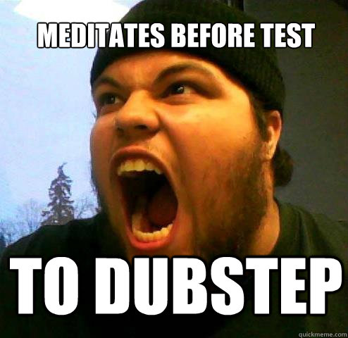 Meditates before Test TO DUBSTEP  