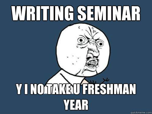 WRITING SEMINAR y i no take u freshman year - WRITING SEMINAR y i no take u freshman year  Y U No