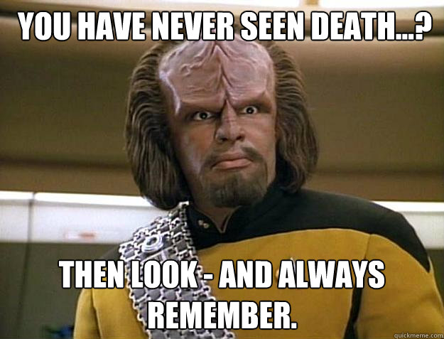  You have never seen death...?  Then look - and always remember.  Worf Delicious