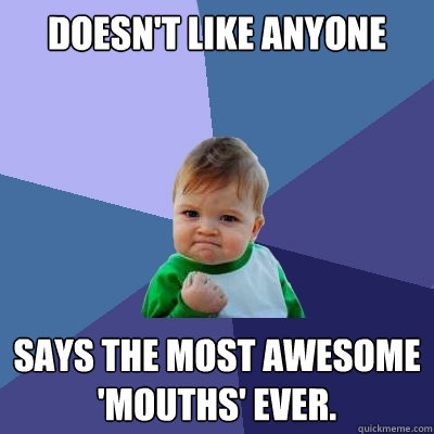 doesn't like anyone says the most awesome 'mouths' ever.  Success Kid