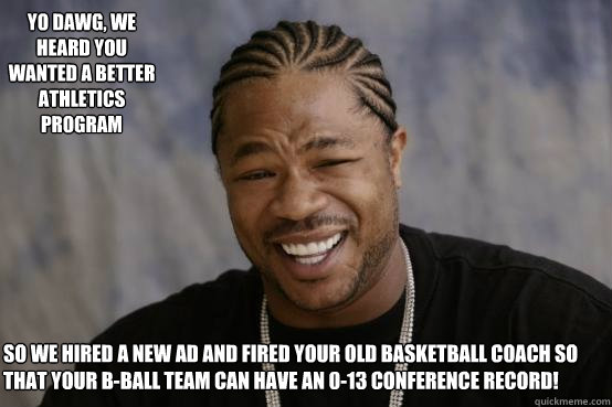 Yo dawg, we heard you wanted a better athletics program So we hired a new AD and fired your old basketball coach so that your B-Ball team can have an 0-13 conference record!  YO DAWG