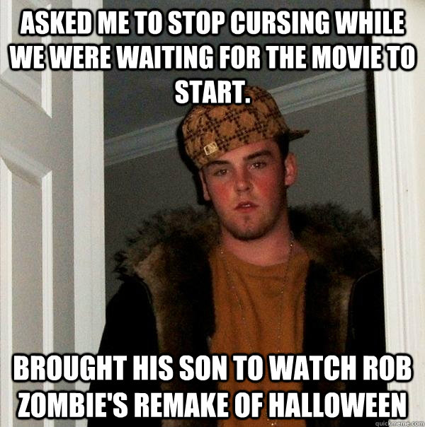 Asked me to stop cursing while we were waiting for the movie to start. Brought his son to watch Rob Zombie's remake of Halloween  Scumbag Steve