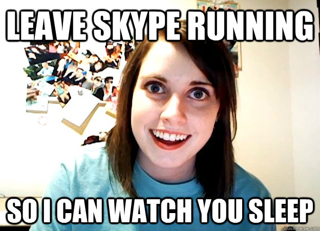 Leave Skype Running So I can watch you sleep - Leave Skype Running So I can watch you sleep  Overly Attached Girlfriend