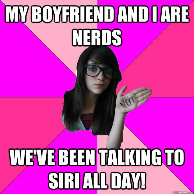 My boyfriend and I are nerds we've been talking to Siri all day!  Idiot Nerd Girl