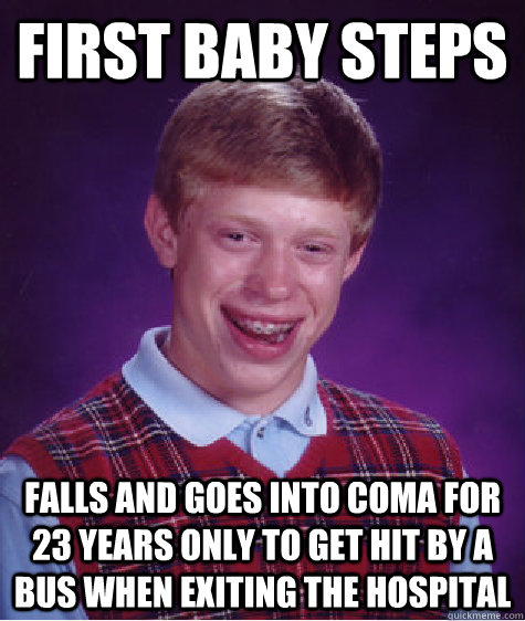 First baby steps falls and goes into coma for 23 years only to get hit by a bus when exiting the hospital  Bad Luck Brian