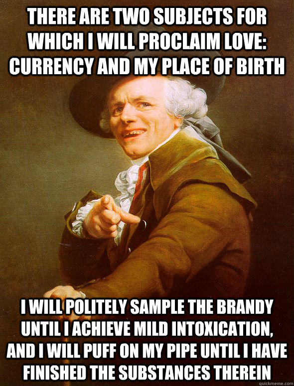 There are two subjects for which I will proclaim love: currency and my place of birth I will politely sample the brandy until I achieve mild intoxication, and I will puff on my pipe until I have finished the substances therein  Joseph Ducreux