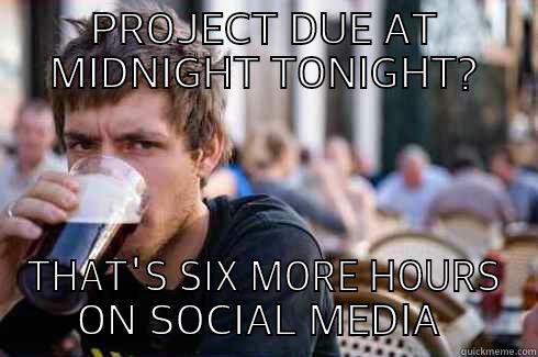 PROJECT DUE AT MIDNIGHT TONIGHT? THAT'S SIX MORE HOURS ON SOCIAL MEDIA  Lazy College Senior