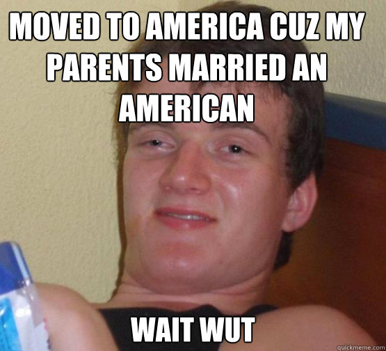 Moved to america cuz my parents married an american
 Wait wut  Stoner Stanley