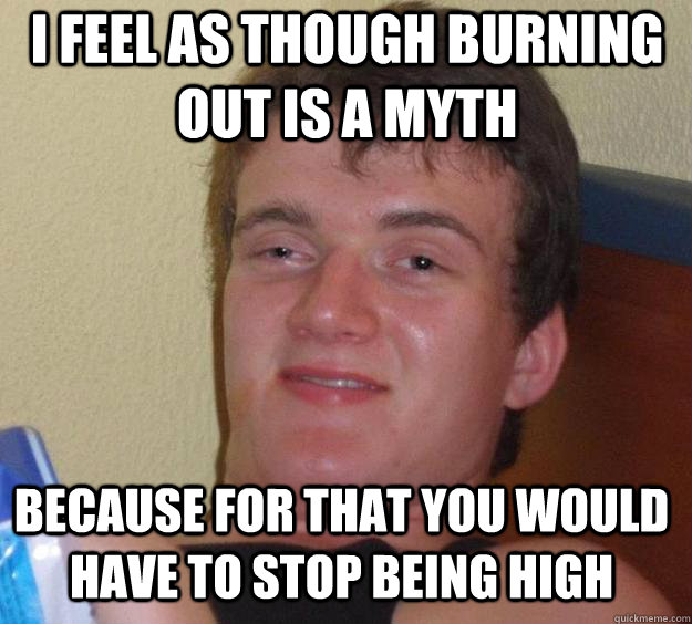 I FEEL AS THOUGH BURNING OUT IS A MYTH BECAUSE FOR THAT YOU WOULD HAVE TO STOP BEING HIGH - I FEEL AS THOUGH BURNING OUT IS A MYTH BECAUSE FOR THAT YOU WOULD HAVE TO STOP BEING HIGH  Over-Stoned Dave