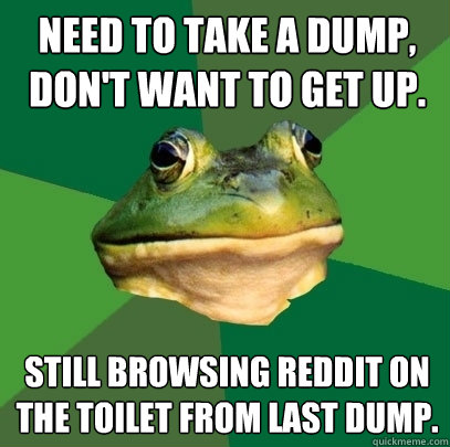 Need to take a dump, don't want to get up. Still browsing reddit on the toilet from last dump.  Foul Bachelor Frog