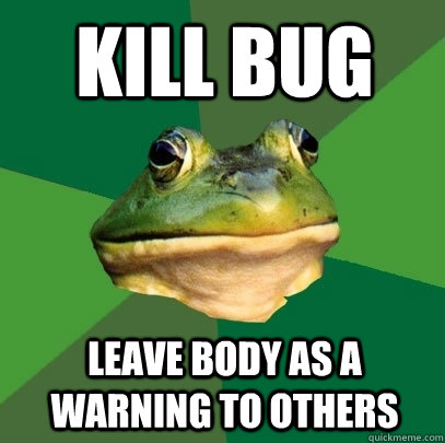 Kill bug leave body as a warning to others  Foul Bachelor Frog