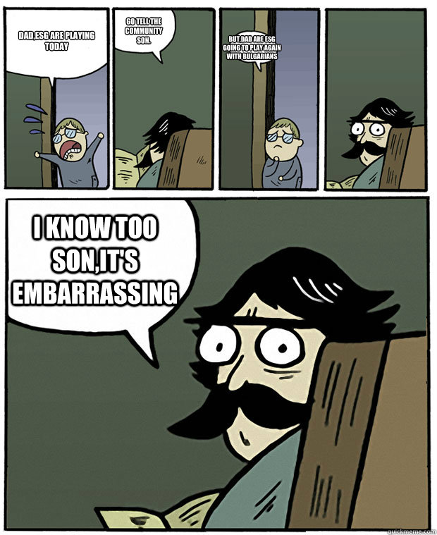 Dad,esG are playing today Go tell the community son. But,dad are esG going to play again with bulgarians I know too son,it's embarrassing - Dad,esG are playing today Go tell the community son. But,dad are esG going to play again with bulgarians I know too son,it's embarrassing  Stare Dad