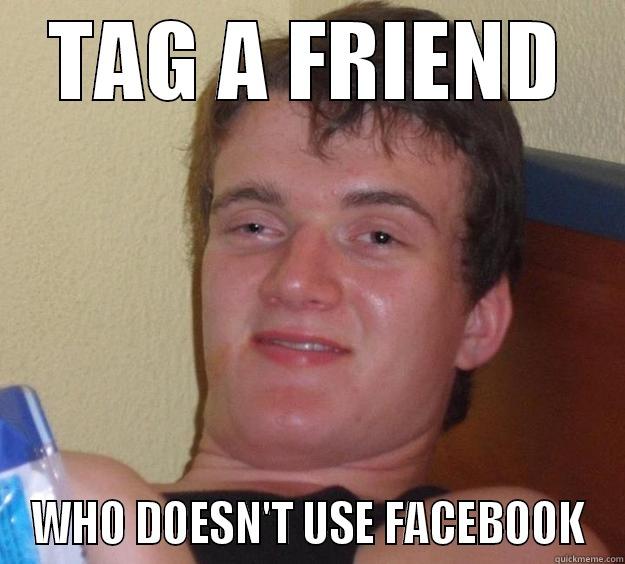 Tag a friend. - TAG A FRIEND WHO DOESN'T USE FACEBOOK 10 Guy