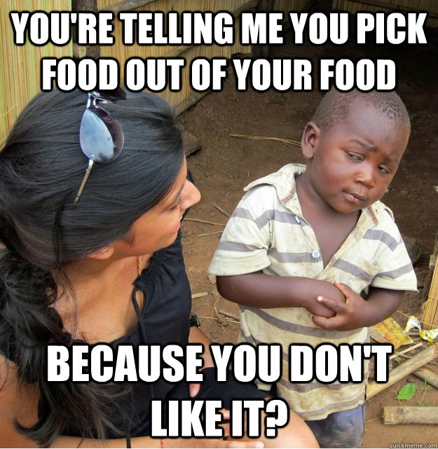 You're telling me you pick food out of your food because you don't like it?  Skeptical Third World Kid