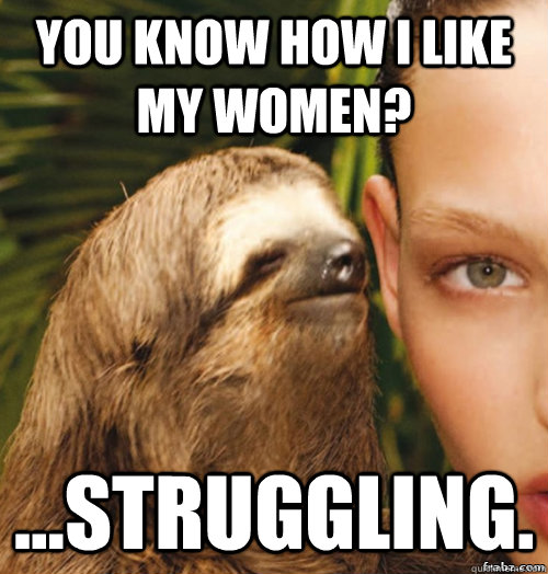 You know how I like my women? ...struggling.  rape sloth