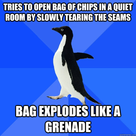 Tries to open bag of chips in a quiet room by slowly tearing the seams Bag explodes like a grenade  Socially Awkward Penguin