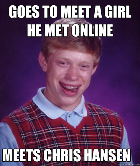 Goes to meet a girl he met online Meets Chris Hansen  Bad Luck Brian