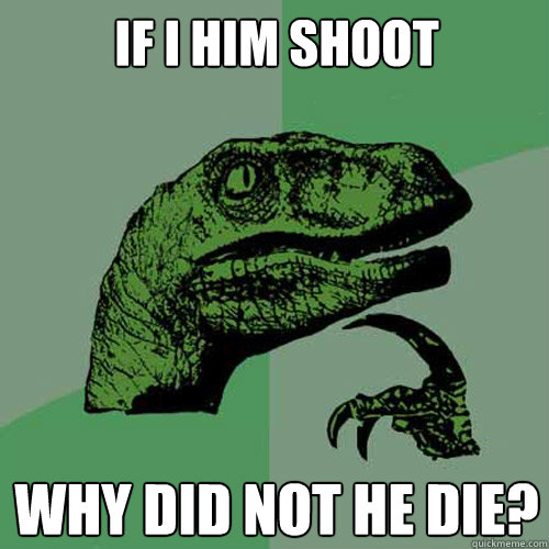 IF I HIM SHOOT WHY DID NOT HE DIE?  Philosoraptor