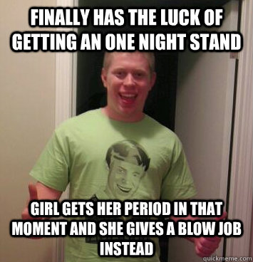 Finally has the luck of getting an one night stand girl gets her period in that moment and she gives a blow job instead  Bad Luck Brian