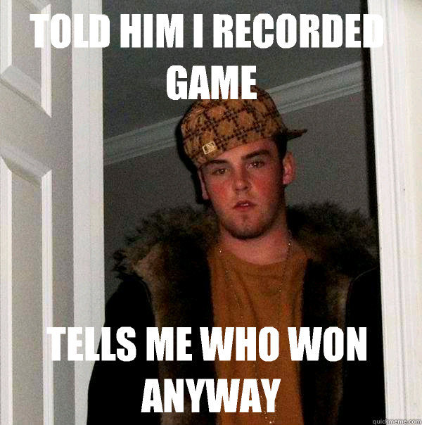 Told him i recorded game Tells me who won anyway  Scumbag Steve