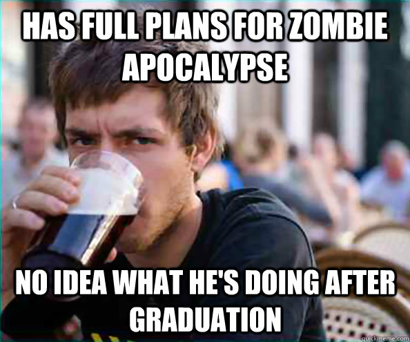 has full plans for zombie apocalypse  No idea what he's doing after graduation  Lazy College Senior