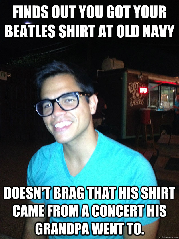 Finds out you got your Beatles Shirt at Old Navy Doesn't brag that his shirt came from a concert his Grandpa went to.  Good Guy Hipster