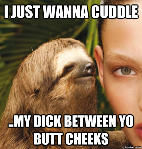 I just wanna cuddle ..my dick between yo butt cheeks  rape sloth