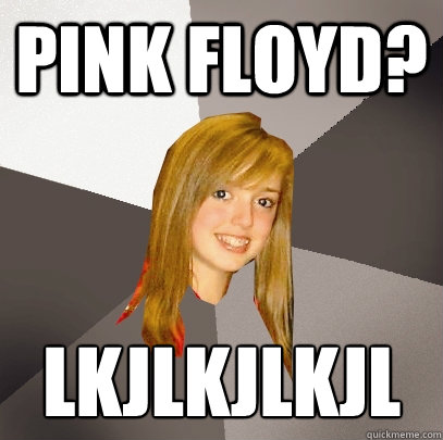 Pink Floyd? lkjñlkjlñkjl  Musically Oblivious 8th Grader