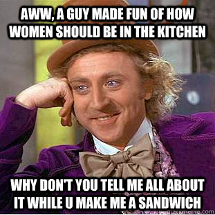 aww, A guy made fun of how women should be in the kitchen Why don't you tell me all about it while u make me a sandwich   Condescending Wonka