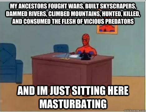 My ancestors fought wars, built skyscrapers, dammed rivers, climbed mountains, hunted, killed, and consumed the flesh of vicious predators and im just sitting here masturbating  Spiderman Desk