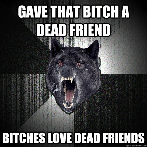 Gave that bitch a dead friend bitches love dead friends - Gave that bitch a dead friend bitches love dead friends  Insanity Wolf