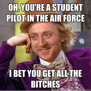 Oh, you're a student pilot in the air force I bet you get all the bitches  Condescending Wonka