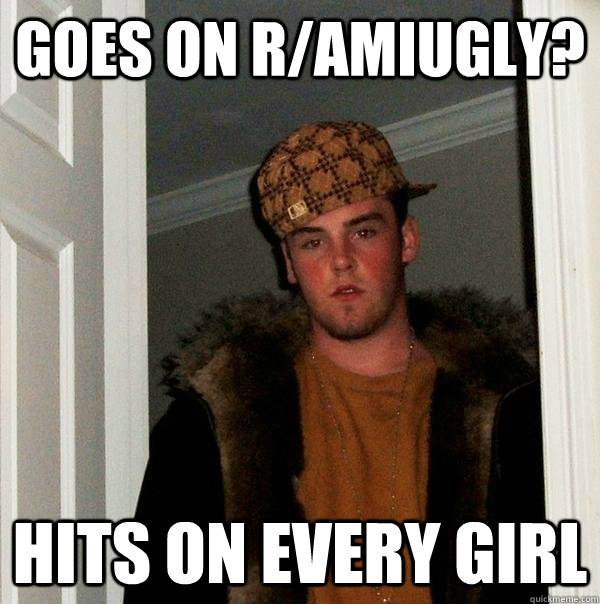 Goes on r/amiugly? Hits on every girl - Goes on r/amiugly? Hits on every girl  Scumbag Steve