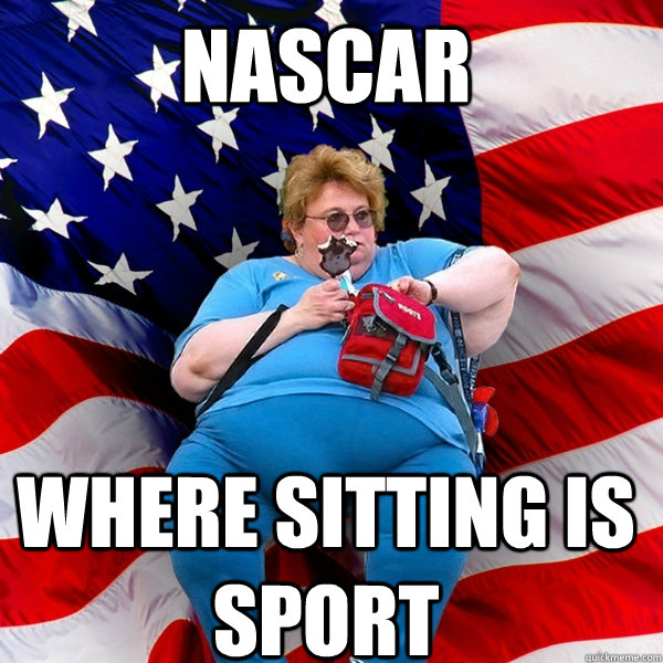 NASCAR Where sitting is sport - NASCAR Where sitting is sport  Asinine American fat obese red state republican lady meme