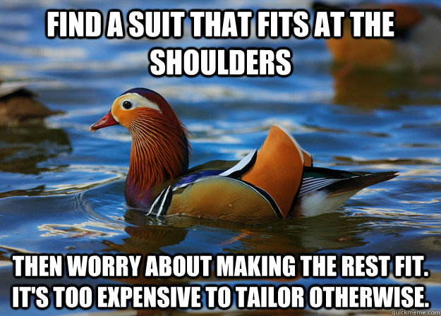 Find a suit that fits at the shoulders then worry about making the rest fit. It's too expensive to tailor otherwise.  Fashion Advice Mallard