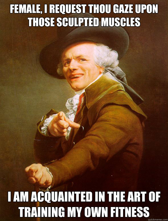 Female, I request thou gaze upon those sculpted muscles I am acquainted in the art of training my own fitness  Joseph Ducreux