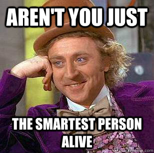 Aren't you just the Smartest person alive  Condescending Wonka